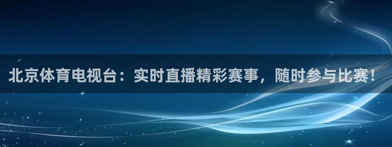 足球直播小九直播在线观看：北京体育电视台：实时直播精彩赛事，随时参与比赛！
